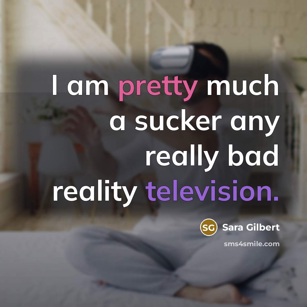 “I am pretty much a sucker any really bad reality television.” quote by Sara Gilbert