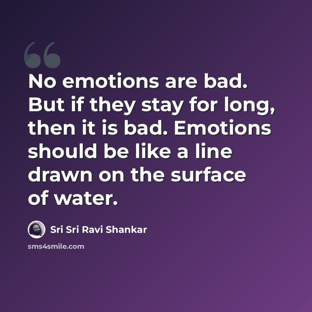 “No emotions are bad. But if they stay for long, then it is bad. Emotions should be like a line drawn on the surface of water.” quote by Sri Sri Ravi Shankar