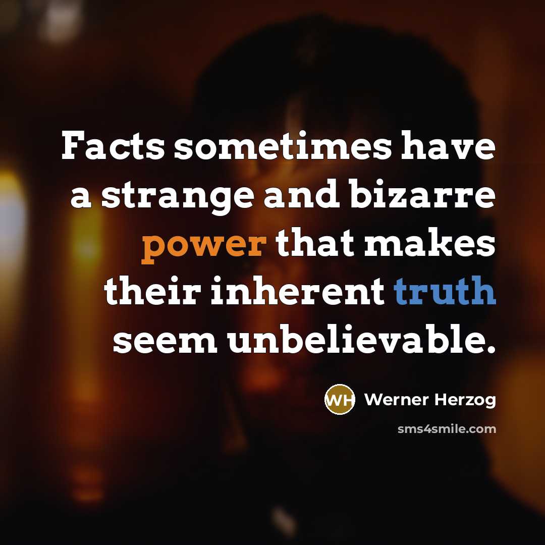 “Facts sometimes have a strange and bizarre power that makes their inherent truth seem unbelievable.” quote by Werner Herzog