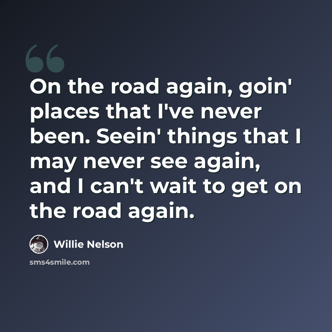 “On the road again, goin' places that I've never been. Seein' things that I may never see again, and I can't wait to get on the road again.” quote by Willie Nelson