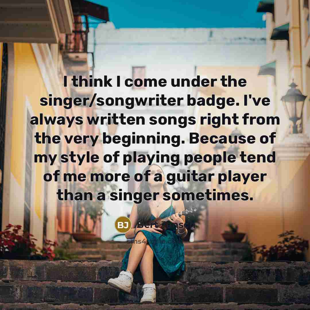 “I think I come under the singer/songwriter badge. I've always written songs right from the very beginning. Because of my style of playing people tend of me more of a guitar player than a singer sometimes.” quote by Bert Jansch