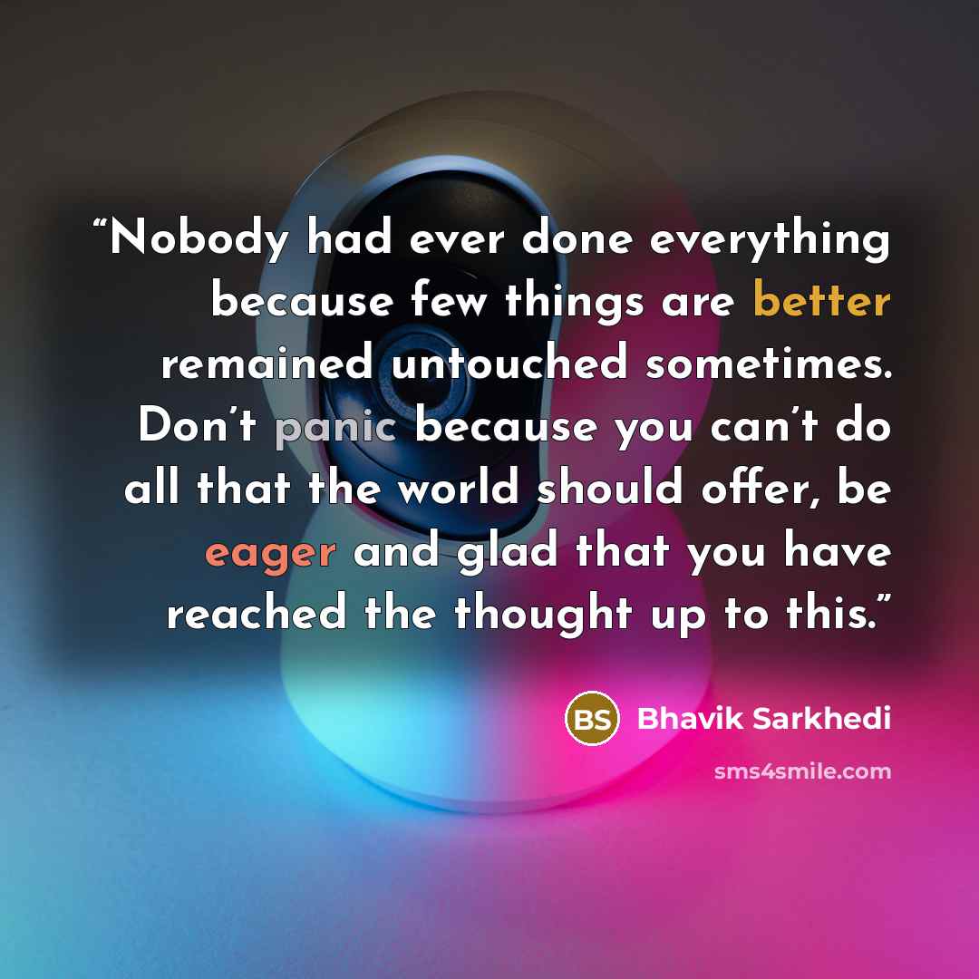 “Nobody had ever done everything because few things are better remained untouched sometimes. Don’t panic because you can’t do all that the world should offer, be eager and glad that you have reached the thought up to this.” quote by Bhavik Sarkhedi