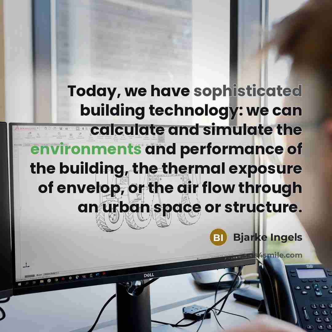 “Today, we have sophisticated building technology: we can calculate and simulate the environments and performance of the building, the thermal exposure of envelop, or the air flow through an urban space or structure.” quote by Bjarke Ingels