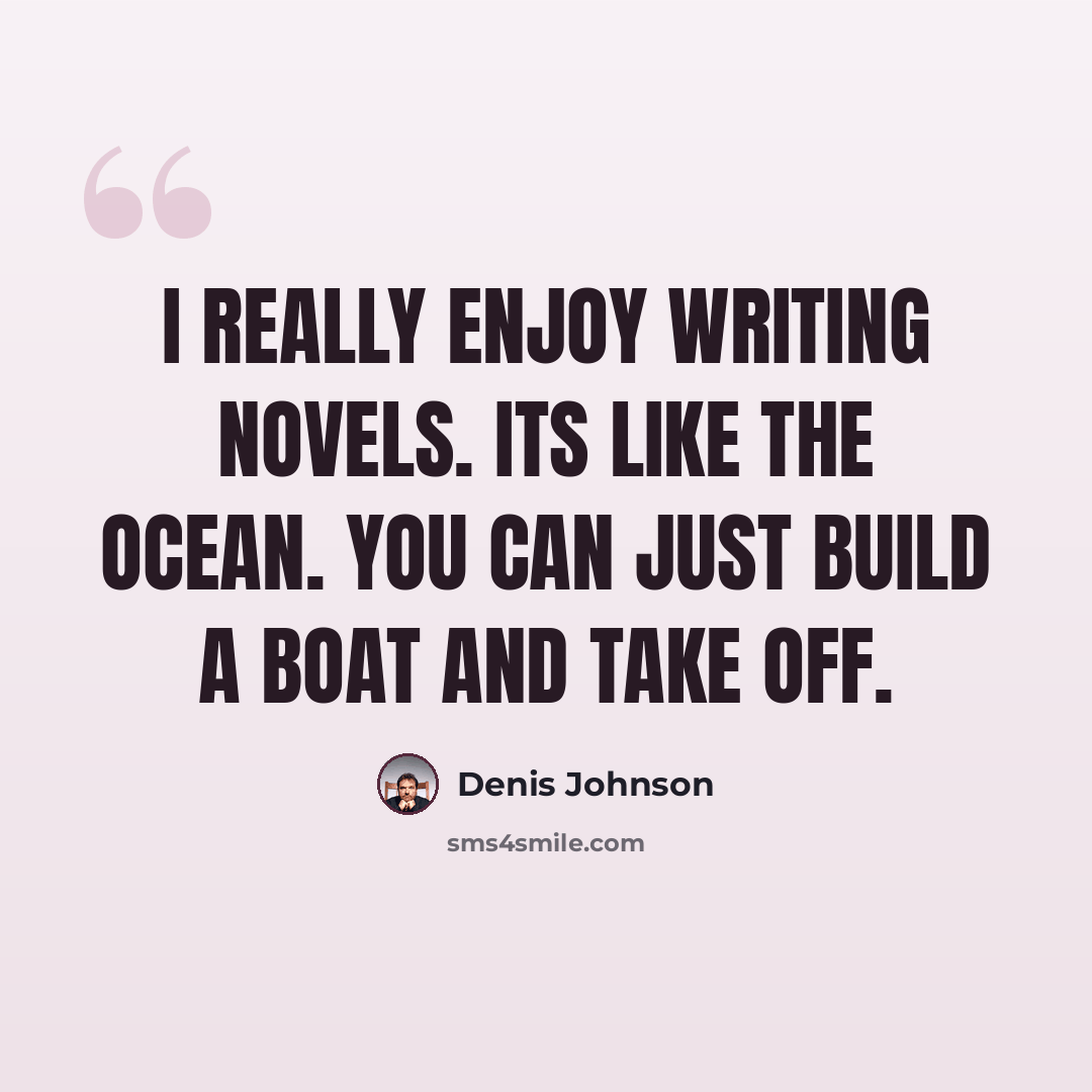 “I really enjoy writing novels. Its like the ocean. You can just build a boat and take off.” quote by Denis Johnson