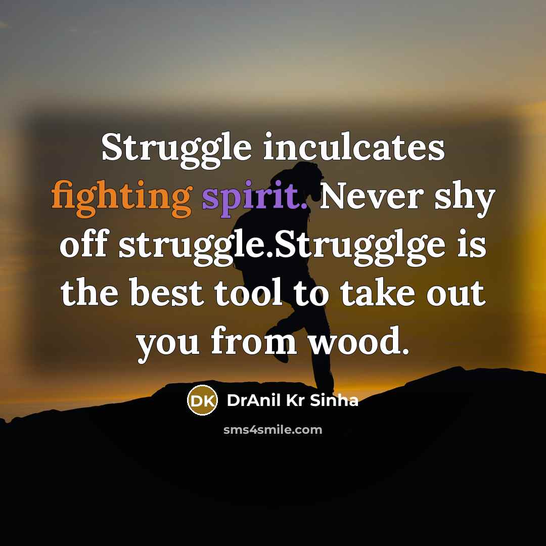 “Struggle inculcates fighting spirit. Never shy off struggle.Strugglge is the best tool to take out you from wood.” quote by DrAnil Kr Sinha