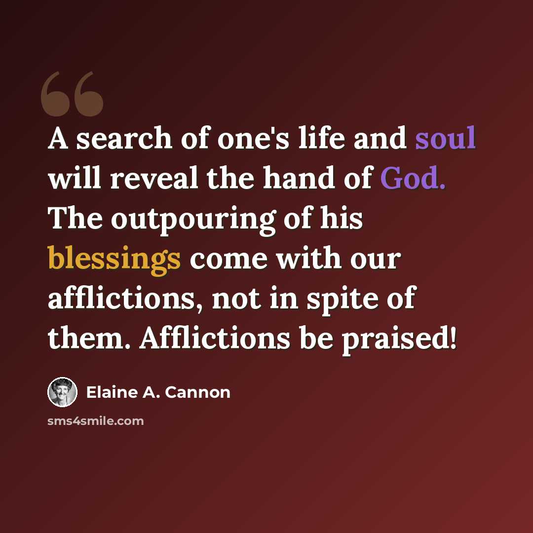 “A search of one's life and soul will reveal the hand of God. The outpouring of his blessings come with our afflictions, not in spite of them. Afflictions be praised!” quote by Elaine A. Cannon