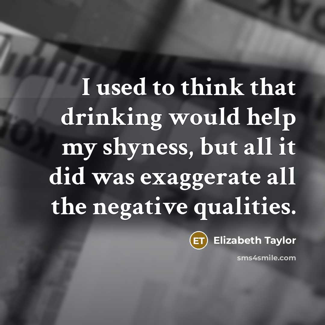 “I used to think that drinking would help my shyness, but all it did was exaggerate all the negative qualities.” quote by Elizabeth Taylor