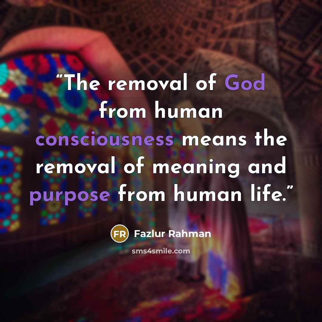 “The removal of God from human consciousness means the removal of meaning and purpose from human life.” quote by Fazlur Rahman