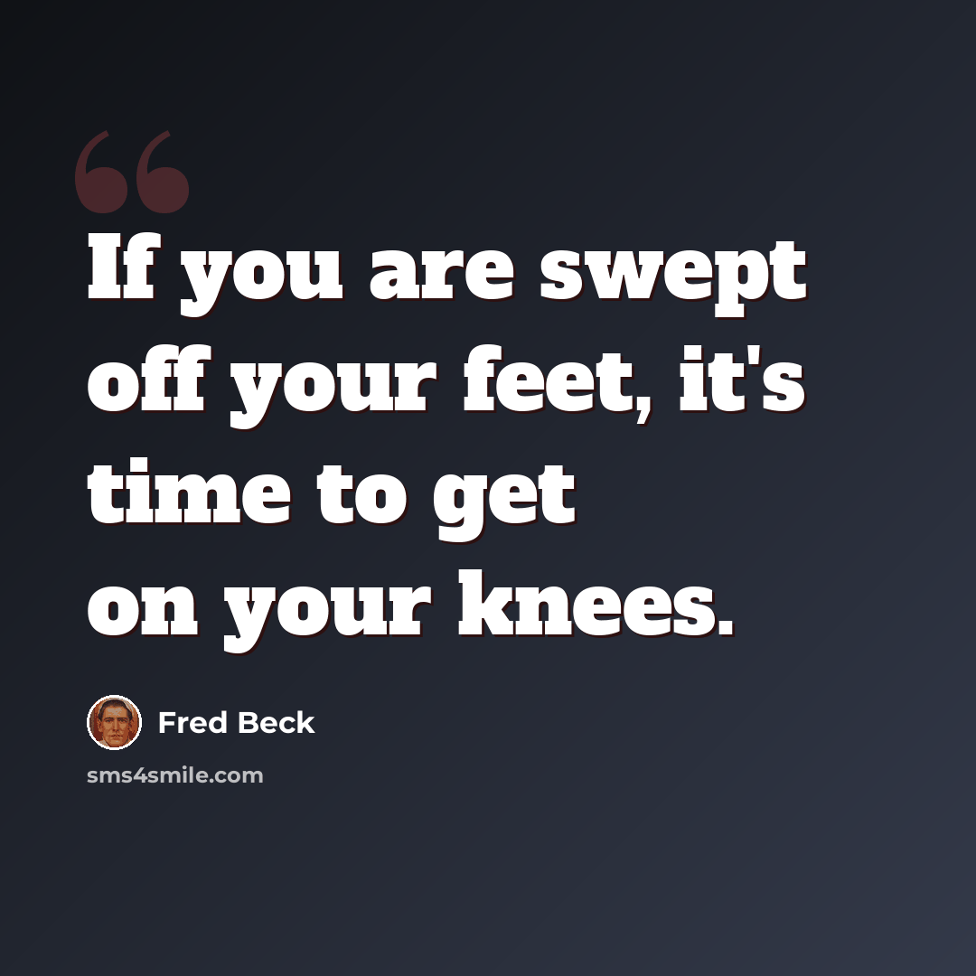 “If you are swept off your feet, it's time to get on your knees.” quote by Fred Beck