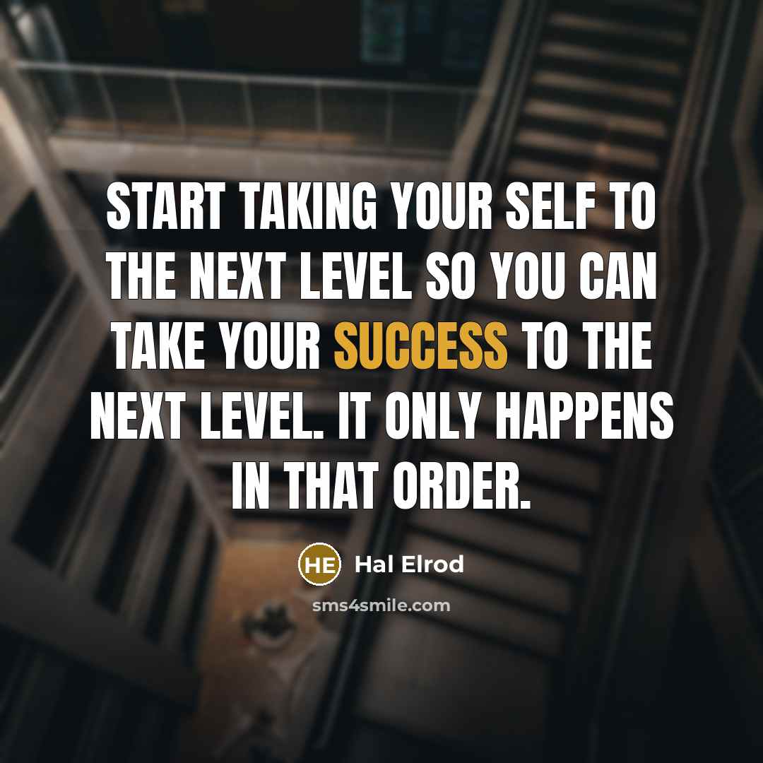 “Start taking your SELF to the next level so you can take your SUCCESS to the next level. It only happens in that order.” quote by Hal Elrod