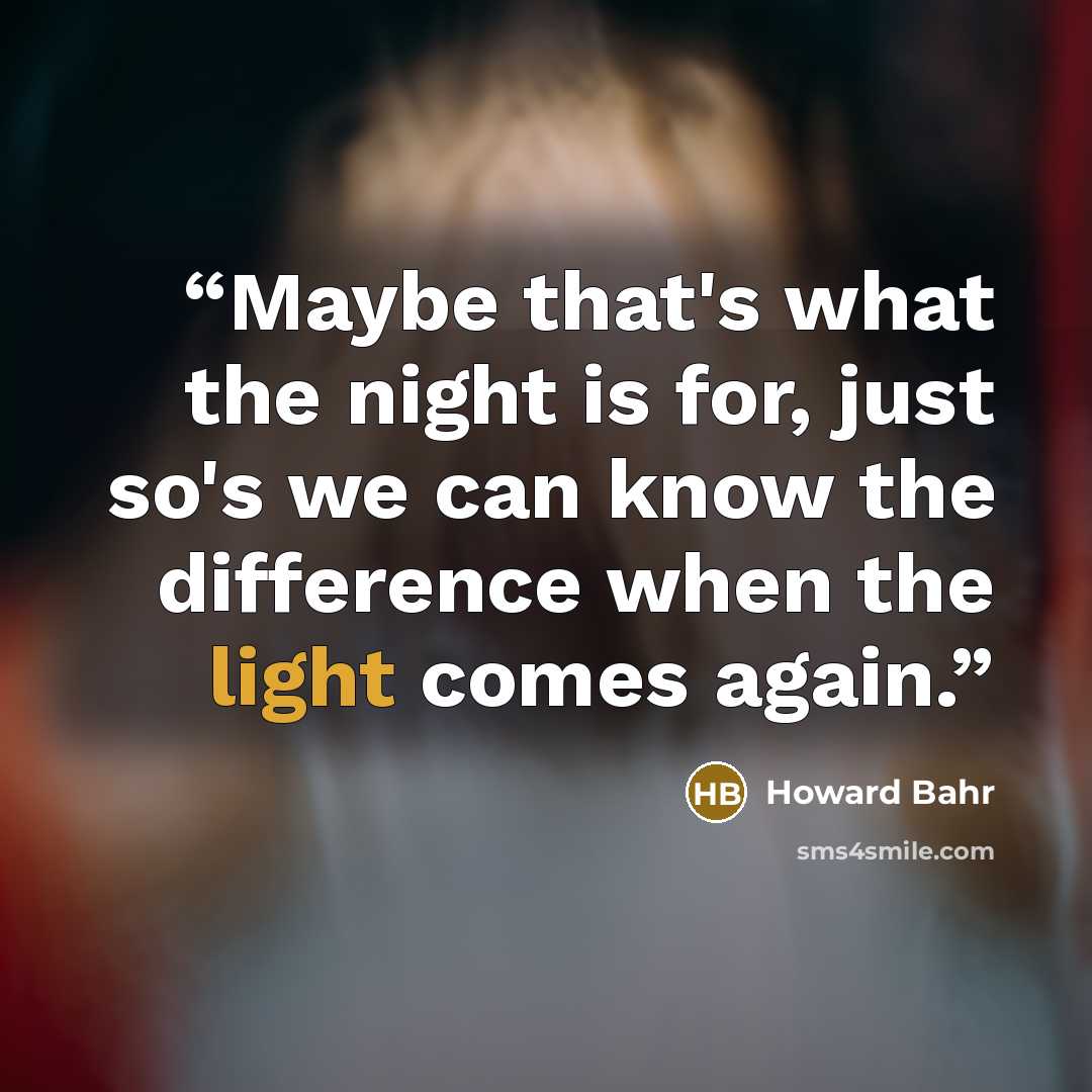 “Maybe that's what the night is for, just so's we can know the difference when the light comes again.” quote by Howard Bahr