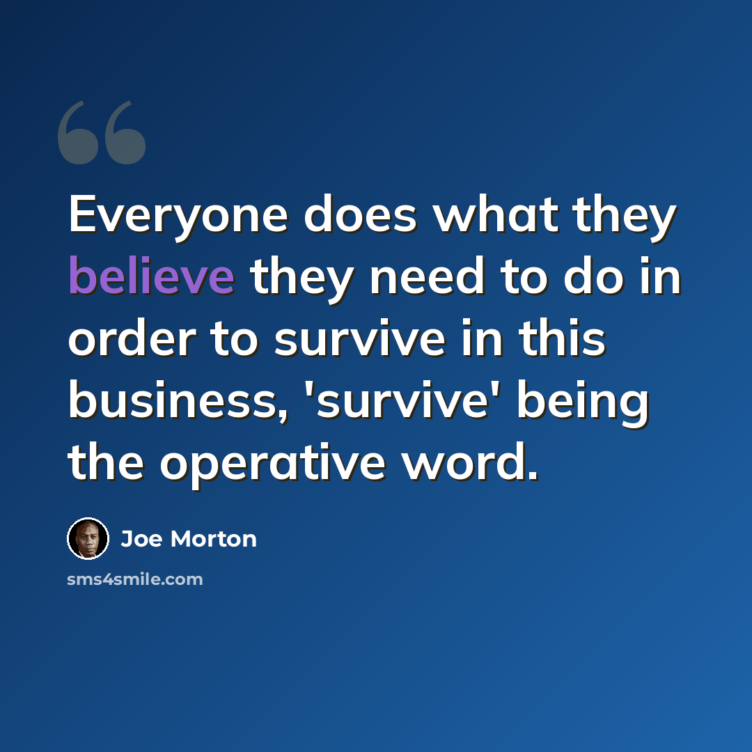 “Everyone does what they believe they need to do in order to survive in this business, 'survive' being the operative word.” quote by Joe Morton