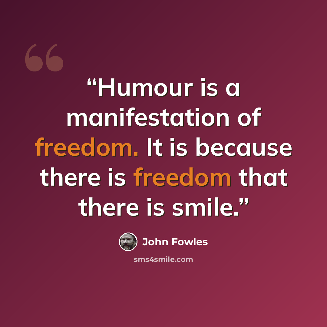 “Humour is a manifestation of freedom. It is because there is freedom that there is smile.” quote by John Fowles