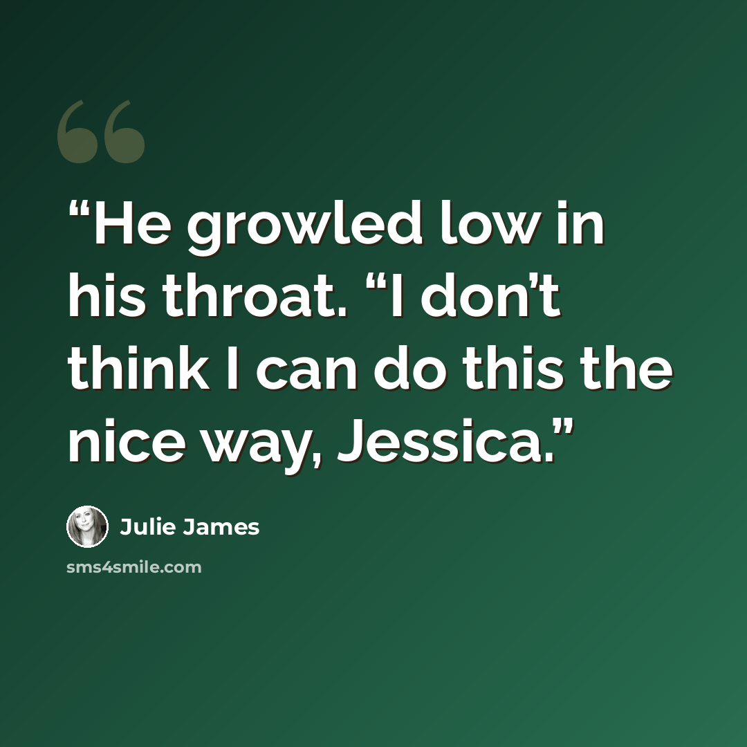 “He growled low in his throat. “I don’t think I can do this the nice way, Jessica.” quote by Julie James