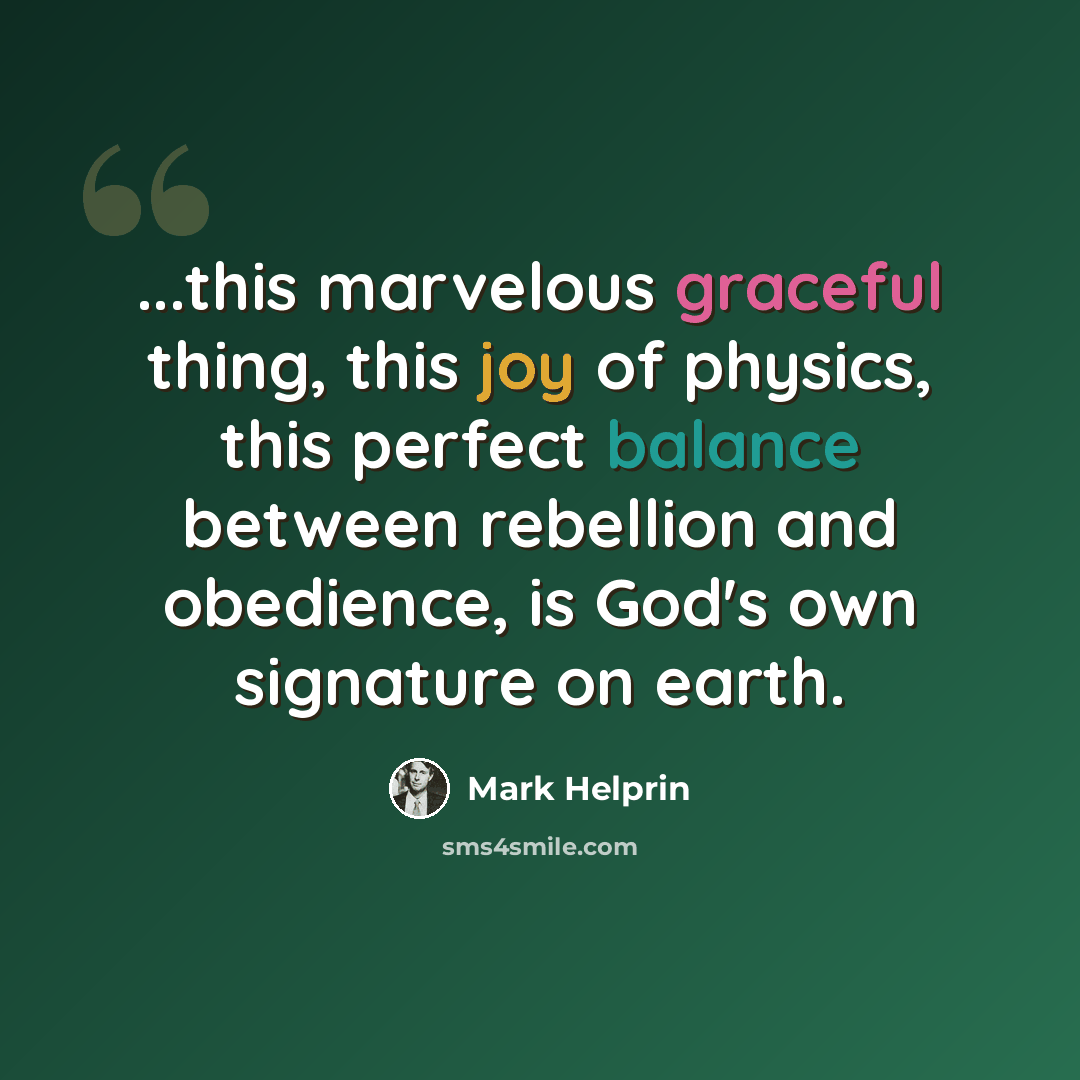 “...this marvelous graceful thing, this joy of physics, this perfect balance between rebellion and obedience, is God's own signature on earth.” quote by Mark Helprin