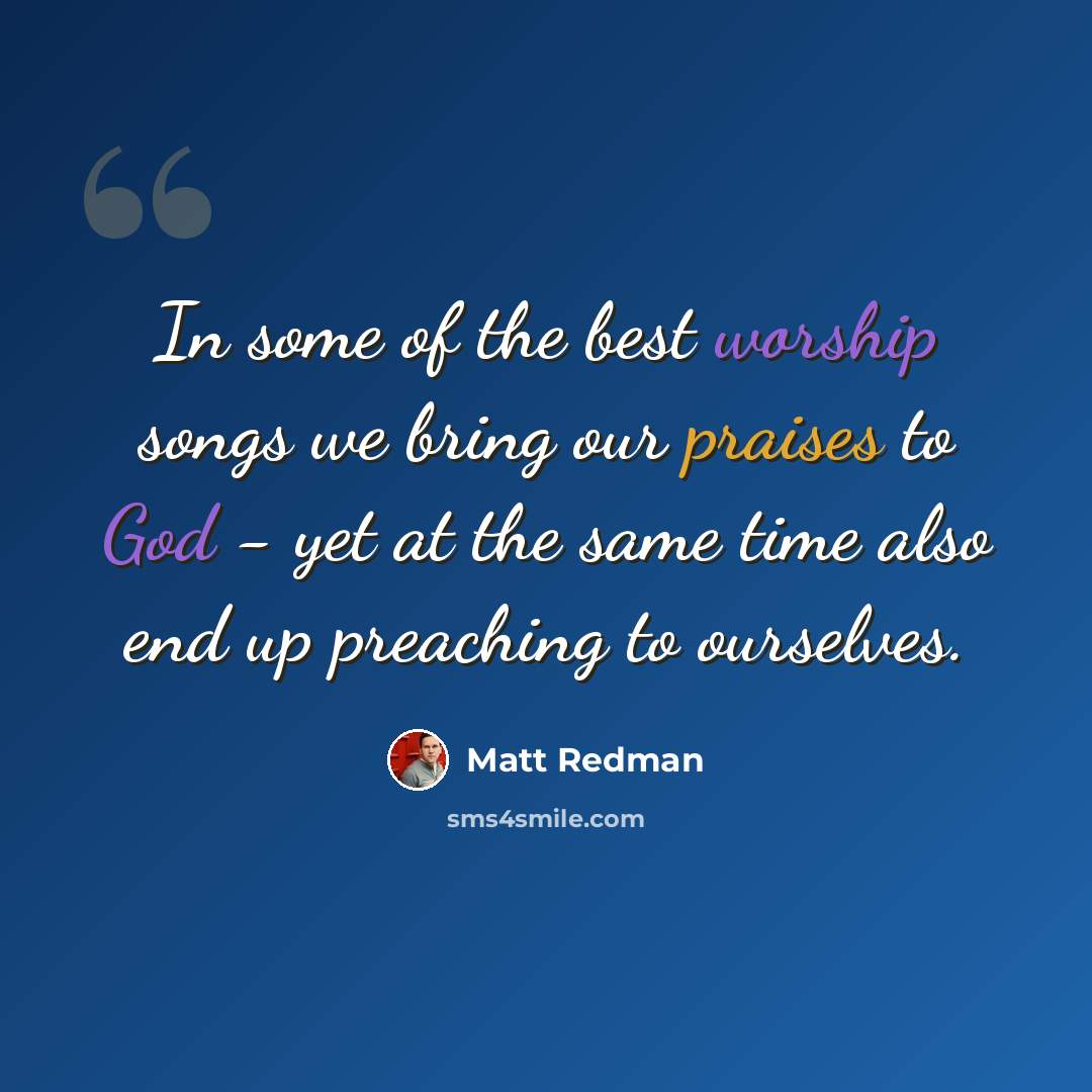 “In some of the best worship songs we bring our praises to God - yet at the same time also end up preaching to ourselves.” quote by Matt Redman