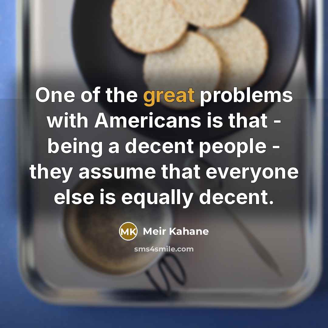“One of the great problems with Americans is that - being a decent people - they assume that everyone else is equally decent.” quote by Meir Kahane