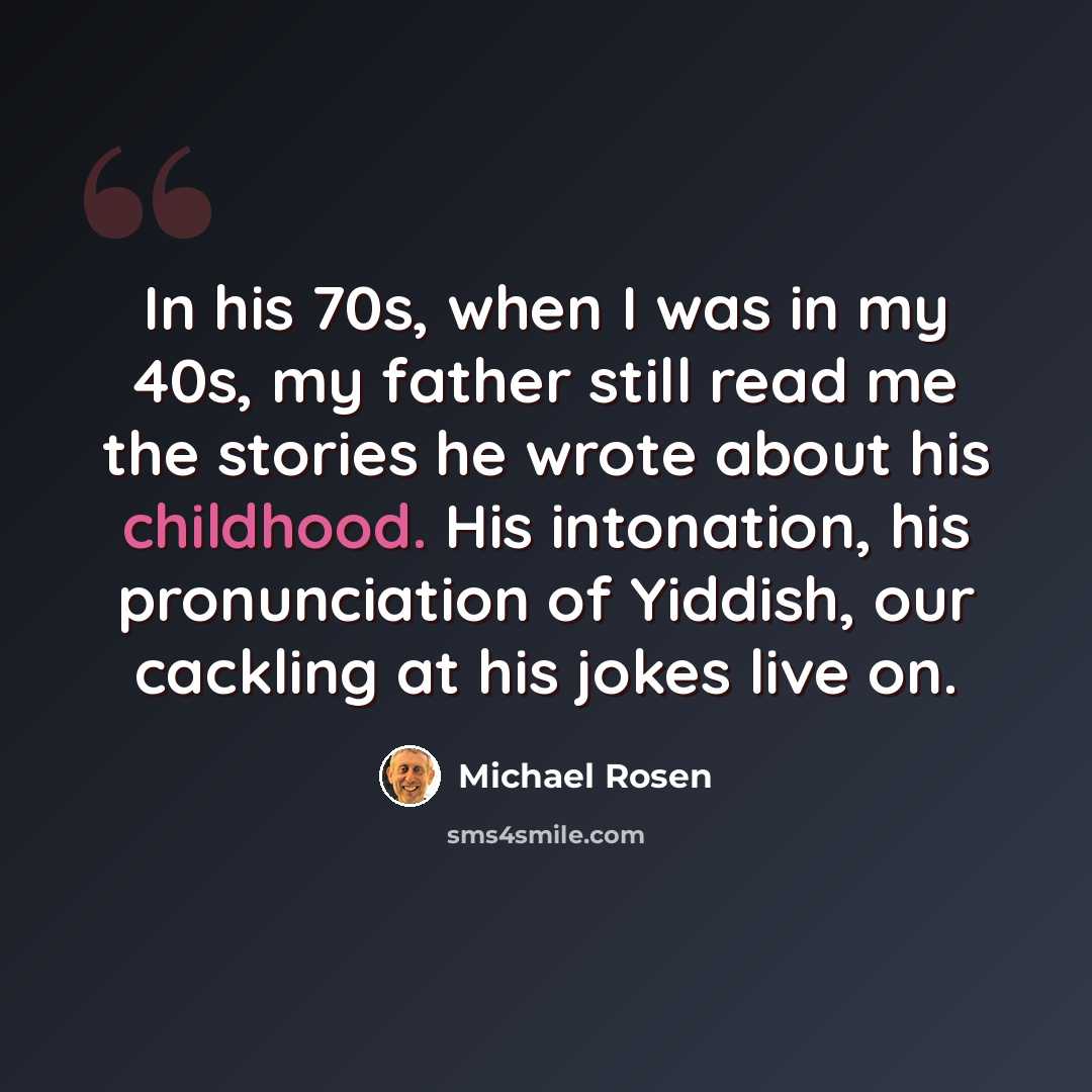 “In his 70s, when I was in my 40s, my father still read me the stories he wrote about his childhood. His intonation, his pronunciation of Yiddish, our cackling at his jokes live on.” quote by Michael Rosen