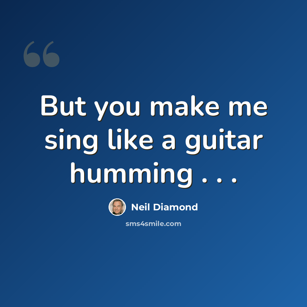 “But you make me sing like a guitar humming . . .” quote by Neil Diamond