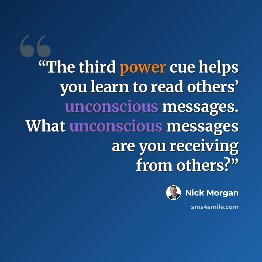 “The third power cue helps you learn to read others’ unconscious messages. What unconscious messages are you receiving from others?” quote by Nick Morgan