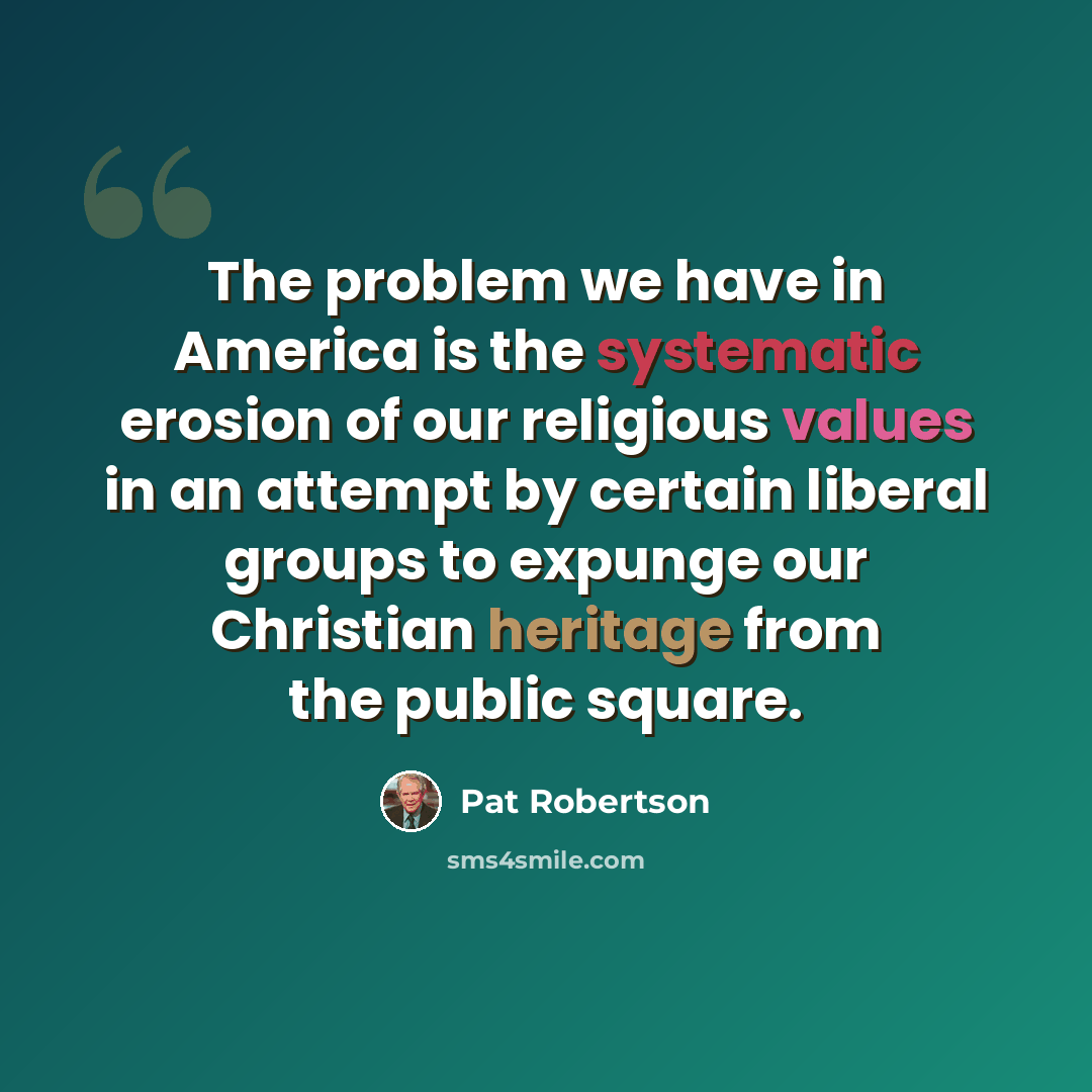 “The problem we have in America is the systematic erosion of our religious values in an attempt by certain liberal groups to expunge our Christian heritage from the public square.” quote by Pat Robertson