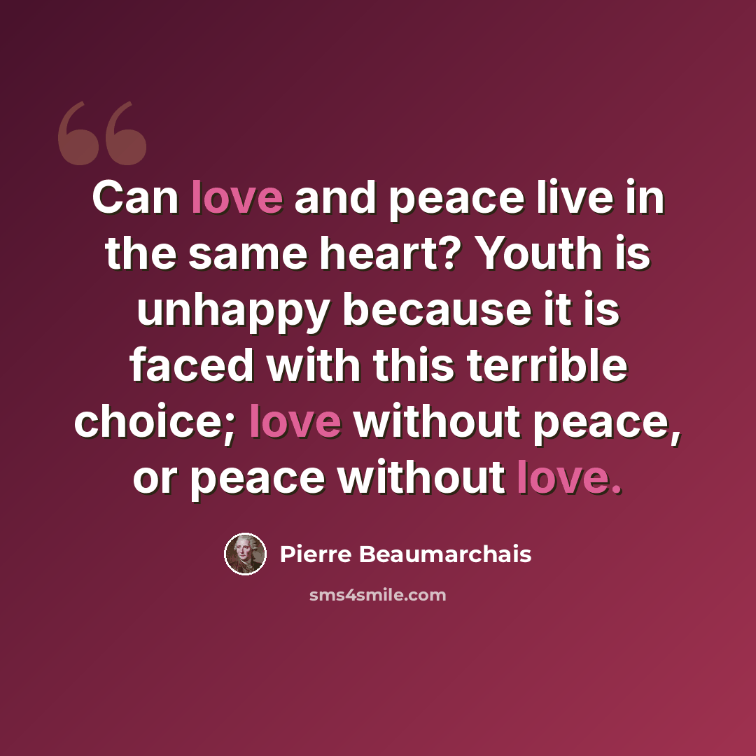 “Can love and peace live in the same heart? Youth is unhappy because it is faced with this terrible choice; love without peace, or peace without love.” quote by Pierre Beaumarchais