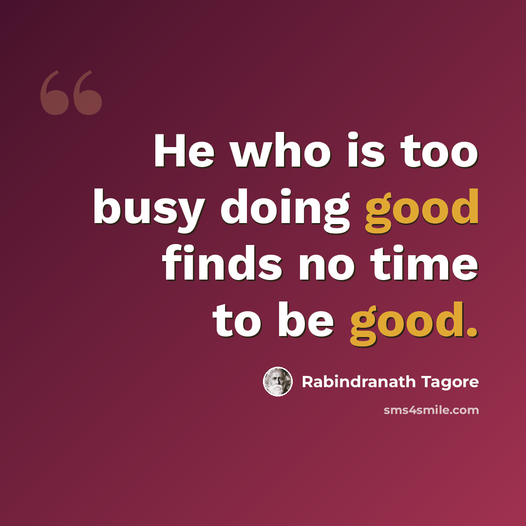 “He who is too busy doing good finds no time to be good.” quote by Rabindranath Tagore
