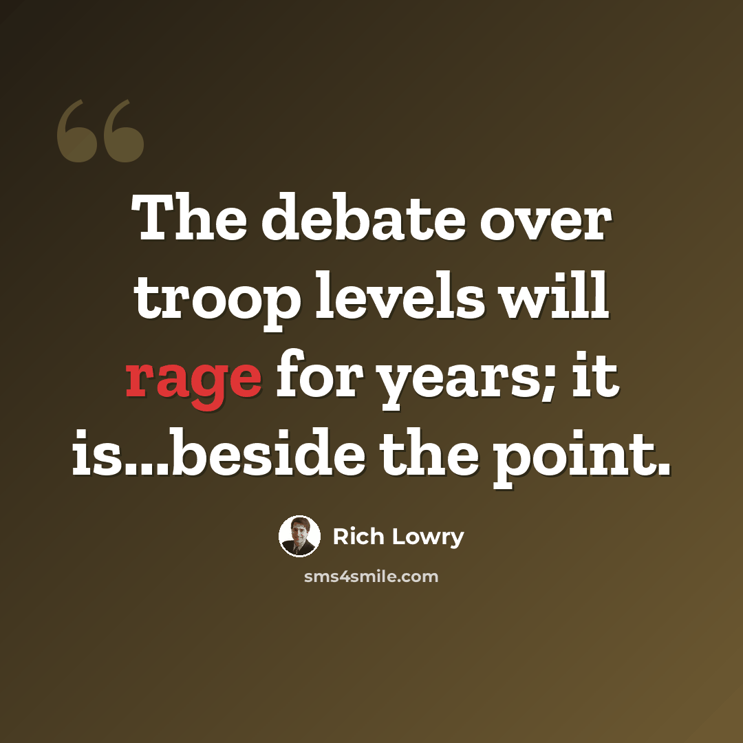 “The debate over troop levels will rage for years; it is...beside the point.” quote by Rich Lowry