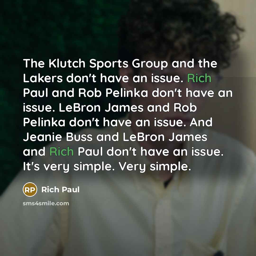 “The Klutch Sports Group and the Lakers don't have an issue. Rich Paul and Rob Pelinka don't have an issue. LeBron James and Rob Pelinka don't have an issue. And Jeanie Buss and LeBron James and Rich Paul don't have an issue. It's very simple. Very simple.” quote by Rich Paul