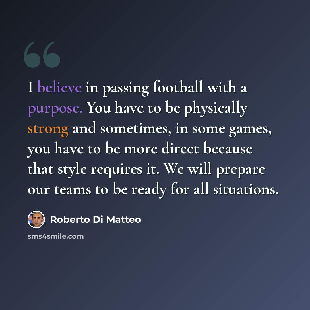 “I believe in passing football with a purpose. You have to be physically strong and sometimes, in some games, you have to be more direct because that style requires it. We will prepare our teams to be ready for all situations.” quote by Roberto Di Matteo