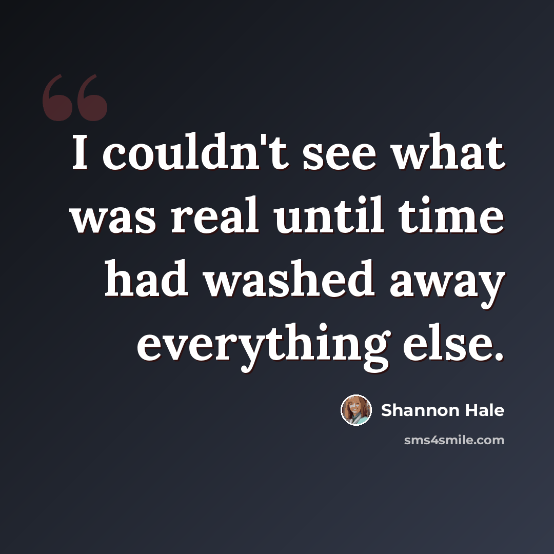 “I couldn't see what was real until time had washed away everything else.” quote by Shannon Hale