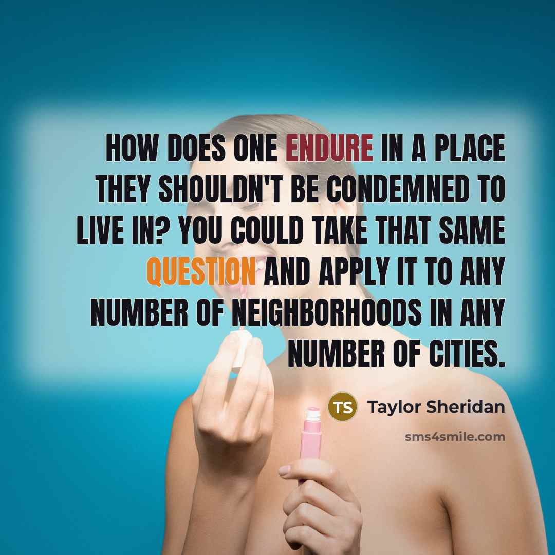 “How does one endure in a place they shouldn't be condemned to live in? You could take that same question and apply it to any number of neighborhoods in any number of cities.” quote by Taylor Sheridan