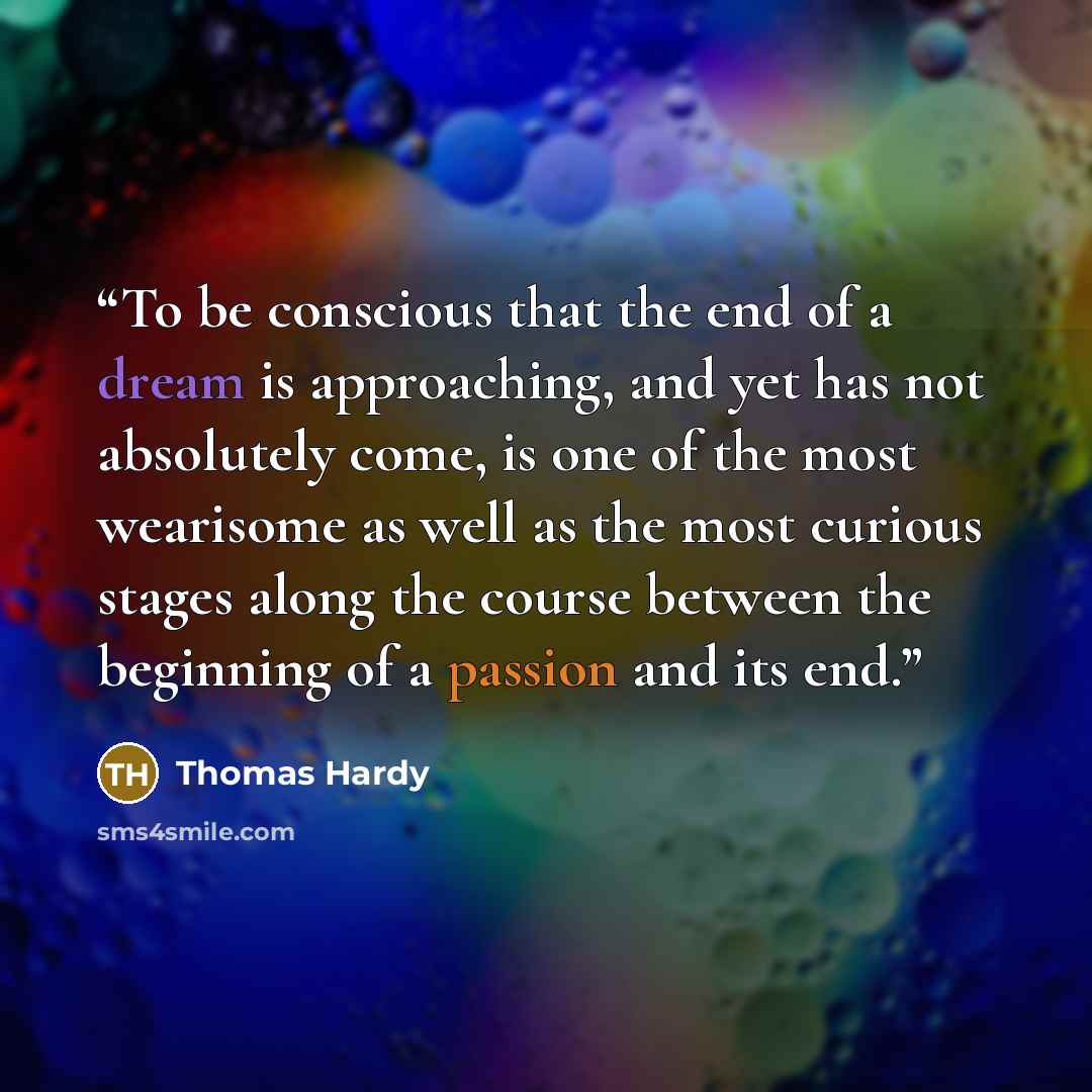“To be conscious that the end of a dream is approaching, and yet has not absolutely come, is one of the most wearisome as well as the most curious stages along the course between the beginning of a passion and its end.” quote by Thomas Hardy