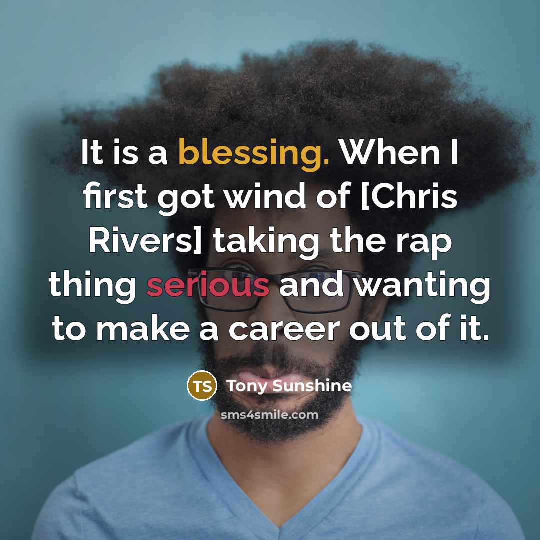 “It is a blessing. When I first got wind of [Chris Rivers] taking the rap thing serious and wanting to make a career out of it.” quote by Tony Sunshine