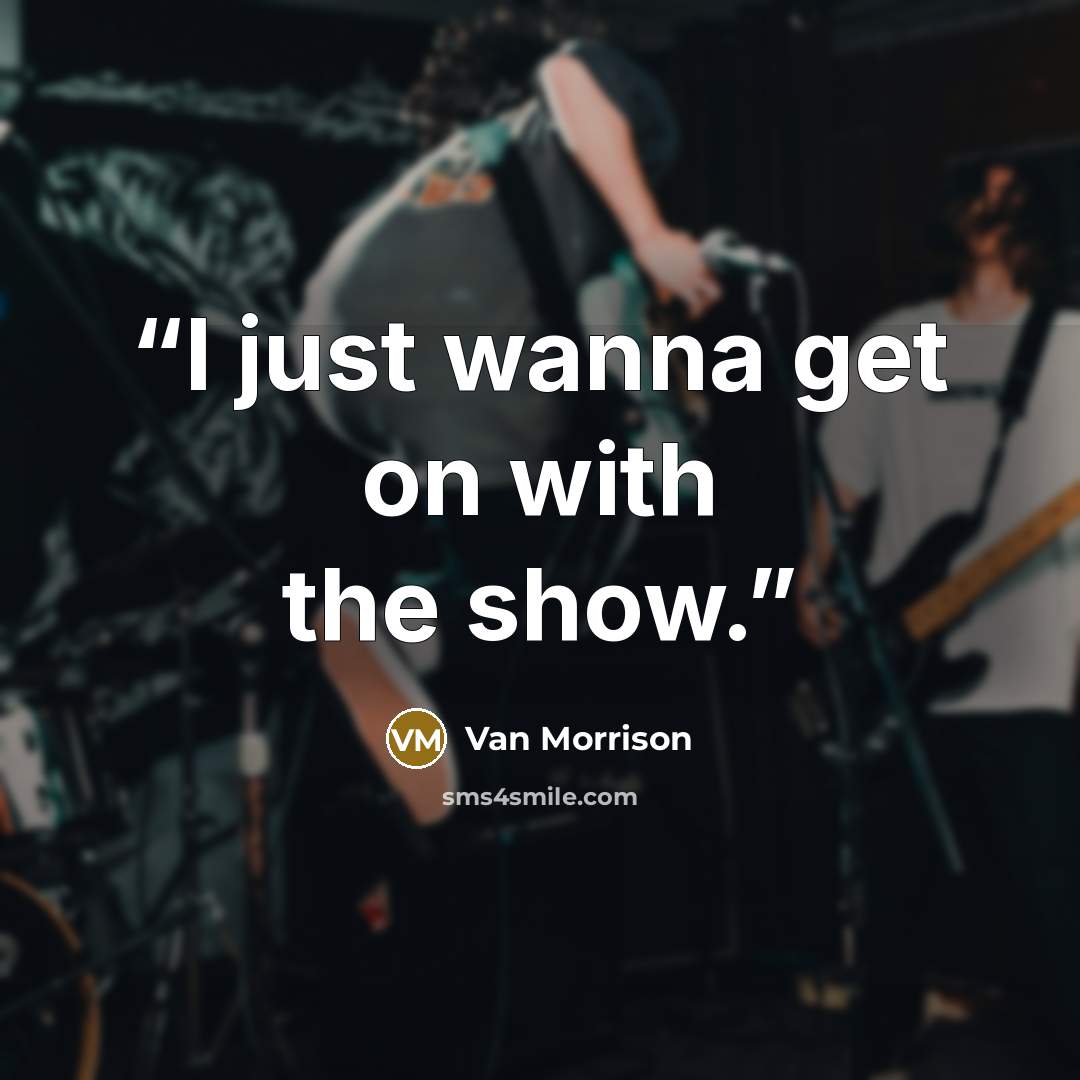 “I just wanna get on with the show.” quote by Van Morrison