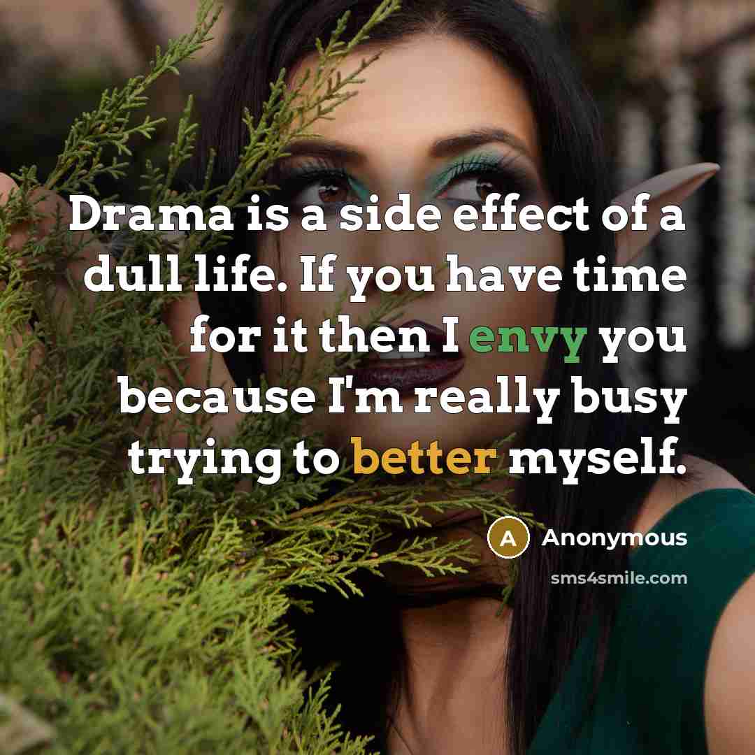 “Drama is a side effect of a dull life. If you have time for it then I envy you because I'm really busy trying to better myself.” quote by Anonymous