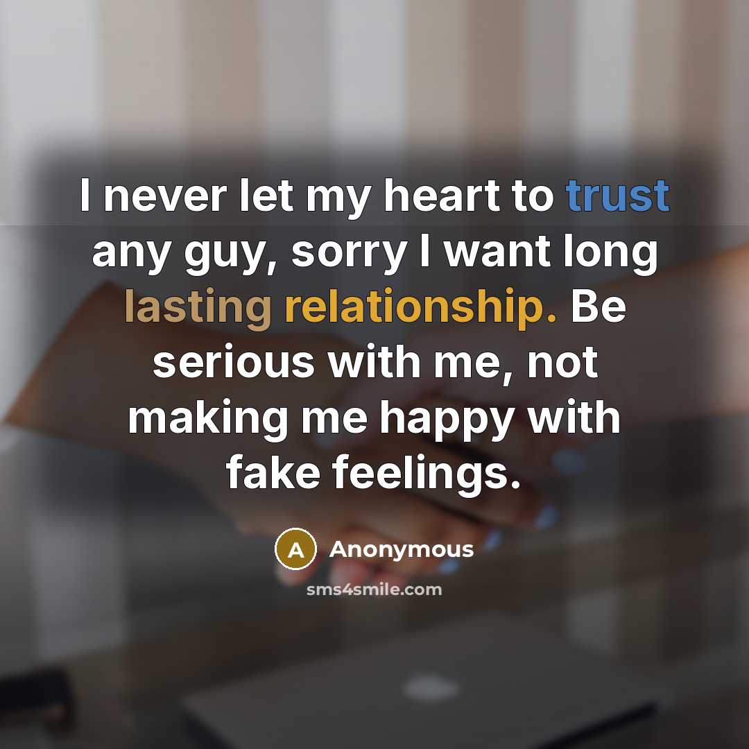 “I never let my heart to trust any guy, sorry I want long lasting relationship. Be serious with me, not making me happy with fake feelings.” quote by Anonymous