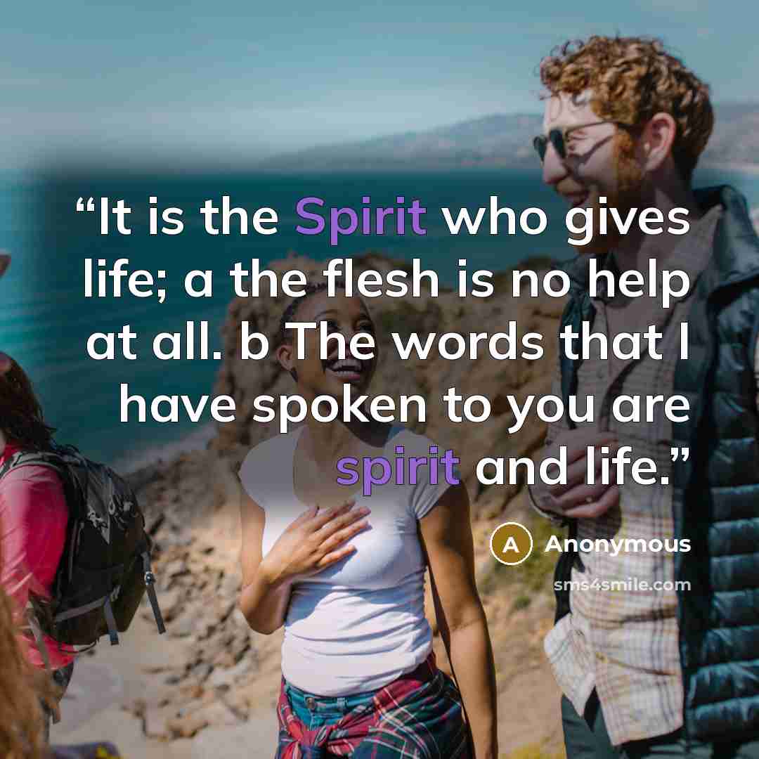 “It is the Spirit who gives life; a the flesh is no help at all. b The words that I have spoken to you are spirit and life.” quote by Anonymous