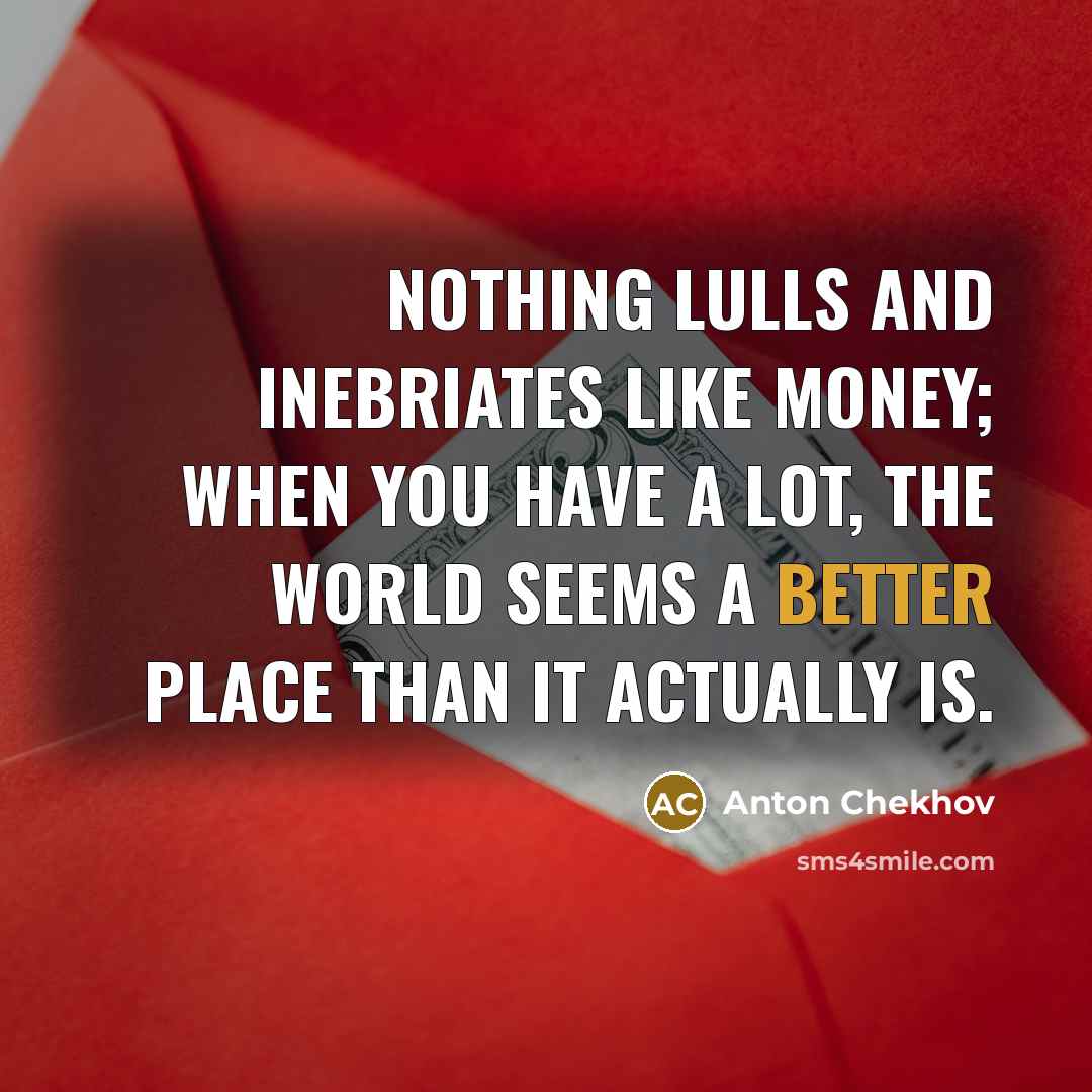“Nothing lulls and inebriates like money; when you have a lot, the world seems a better place than it actually is.” quote by Anton Chekhov