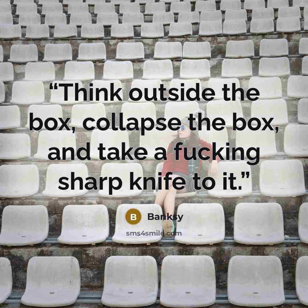 “Think outside the box, collapse the box, and take a fucking sharp knife to it.” quote by Banksy