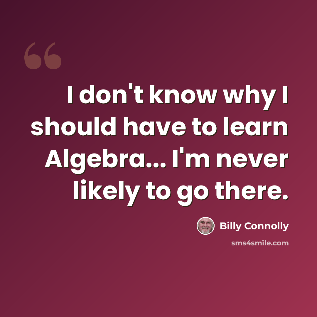 “I don't know why I should have to learn Algebra... I'm never likely to go there.” quote by Billy Connolly