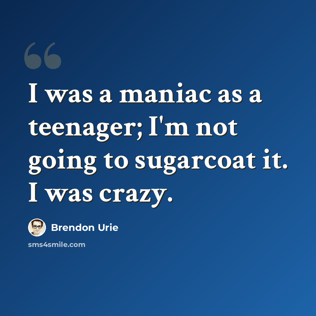 “I was a maniac as a teenager; I'm not going to sugarcoat it. I was crazy.” quote by Brendon Urie