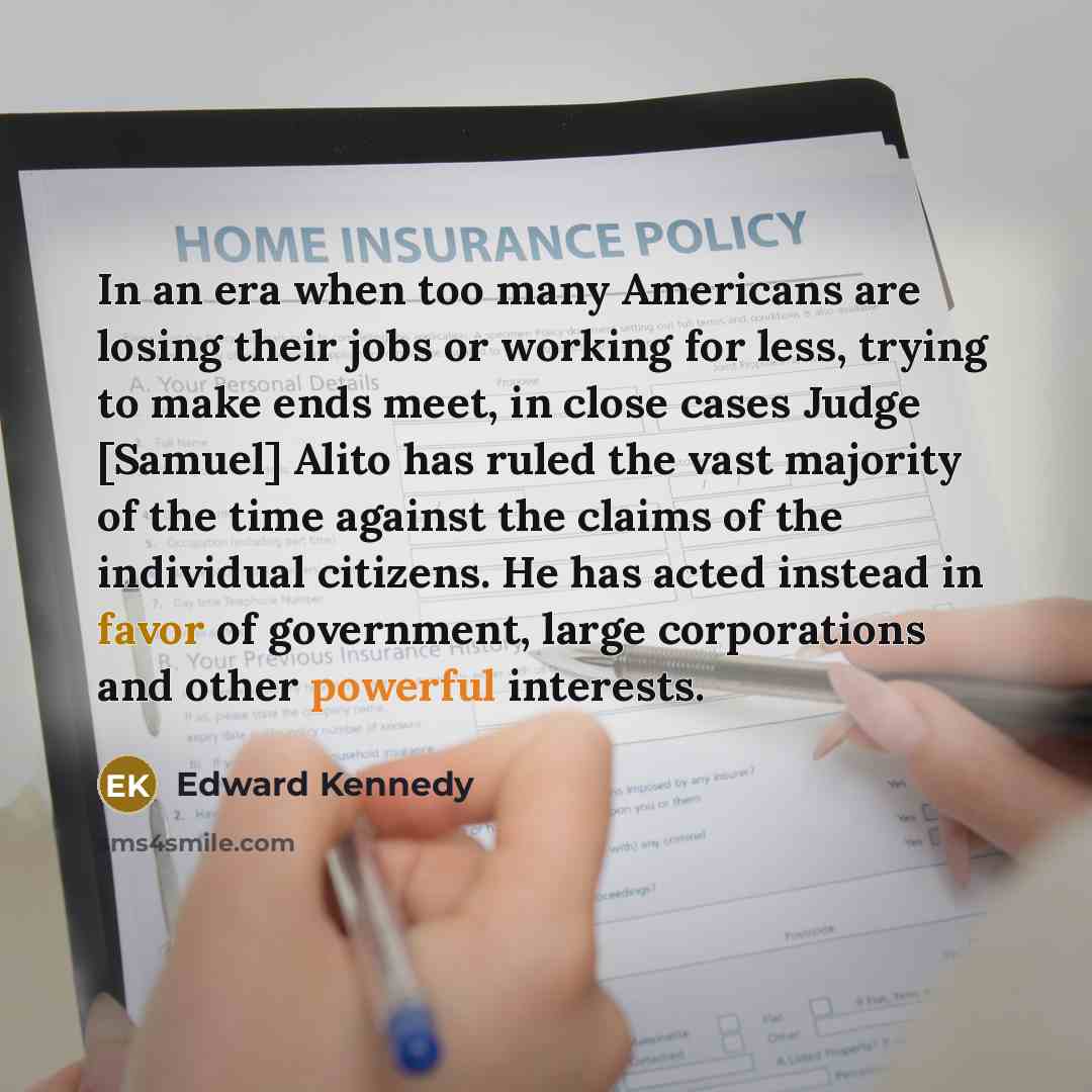 “In an era when too many Americans are losing their jobs or working for less, trying to make ends meet, in close cases Judge [Samuel] Alito has ruled the vast majority of the time against the claims of the individual citizens. He has acted instead in favor of government, large corporations and…” quote by Edward Kennedy