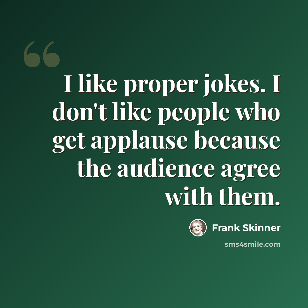 “I like proper jokes. I don't like people who get applause because the audience agree with them.” quote by Frank Skinner
