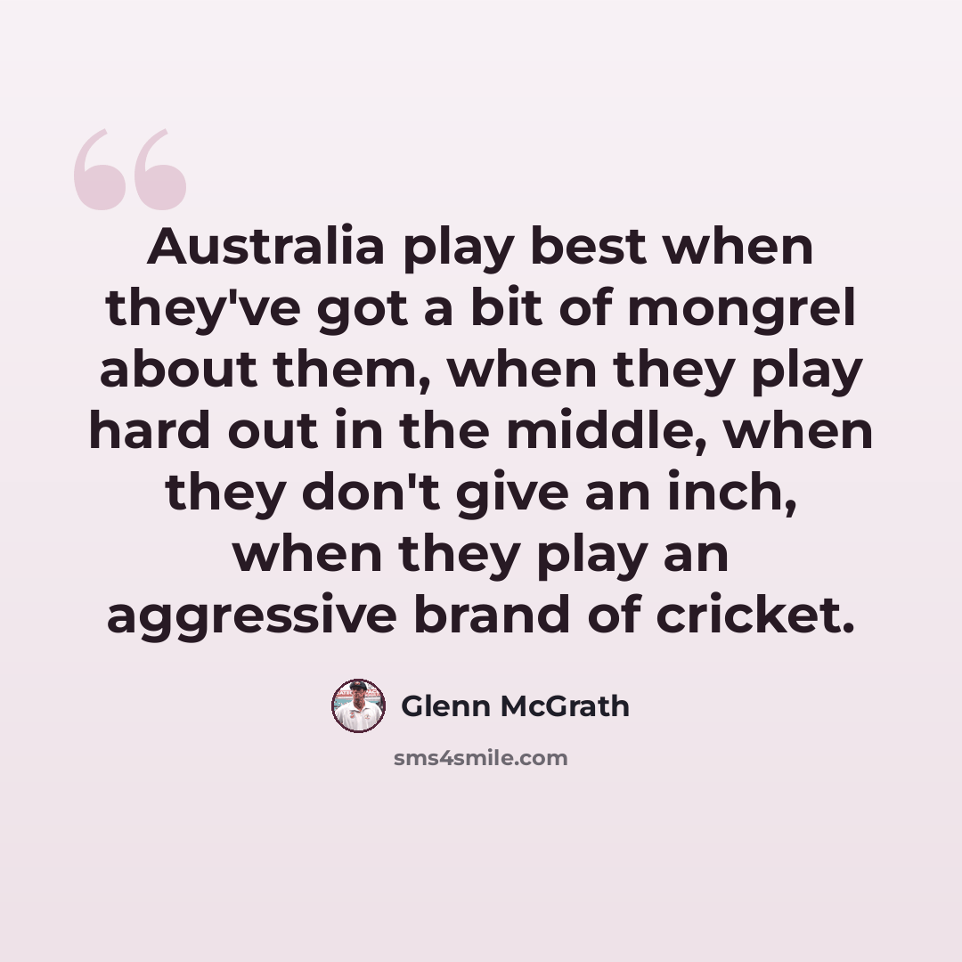 “Australia play best when they've got a bit of mongrel about them, when they play hard out in the middle, when they don't give an inch, when they play an aggressive brand of cricket.” quote by Glenn McGrath