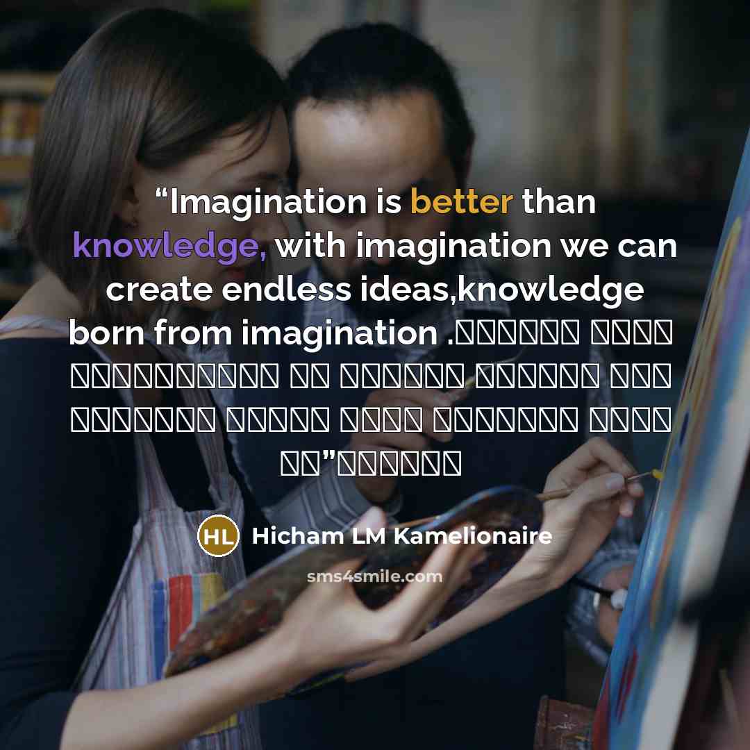 “Imagination is better than knowledge, with imagination we can create endless ideas,knowledge born from imagination . الخيال أفضل من المعرفة، مع الخيال يمكننا خلق أفكار لا نهاية لها، المعرفة تولد من الخيال” quote by Hicham LM Kamelionaire