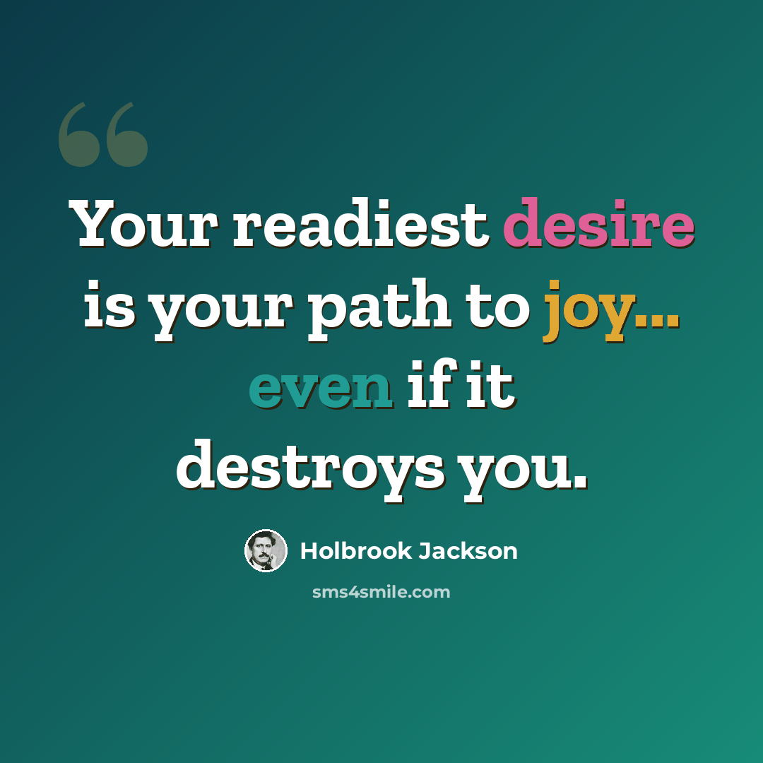 “Your readiest desire is your path to joy... even if it destroys you.” quote by Holbrook Jackson