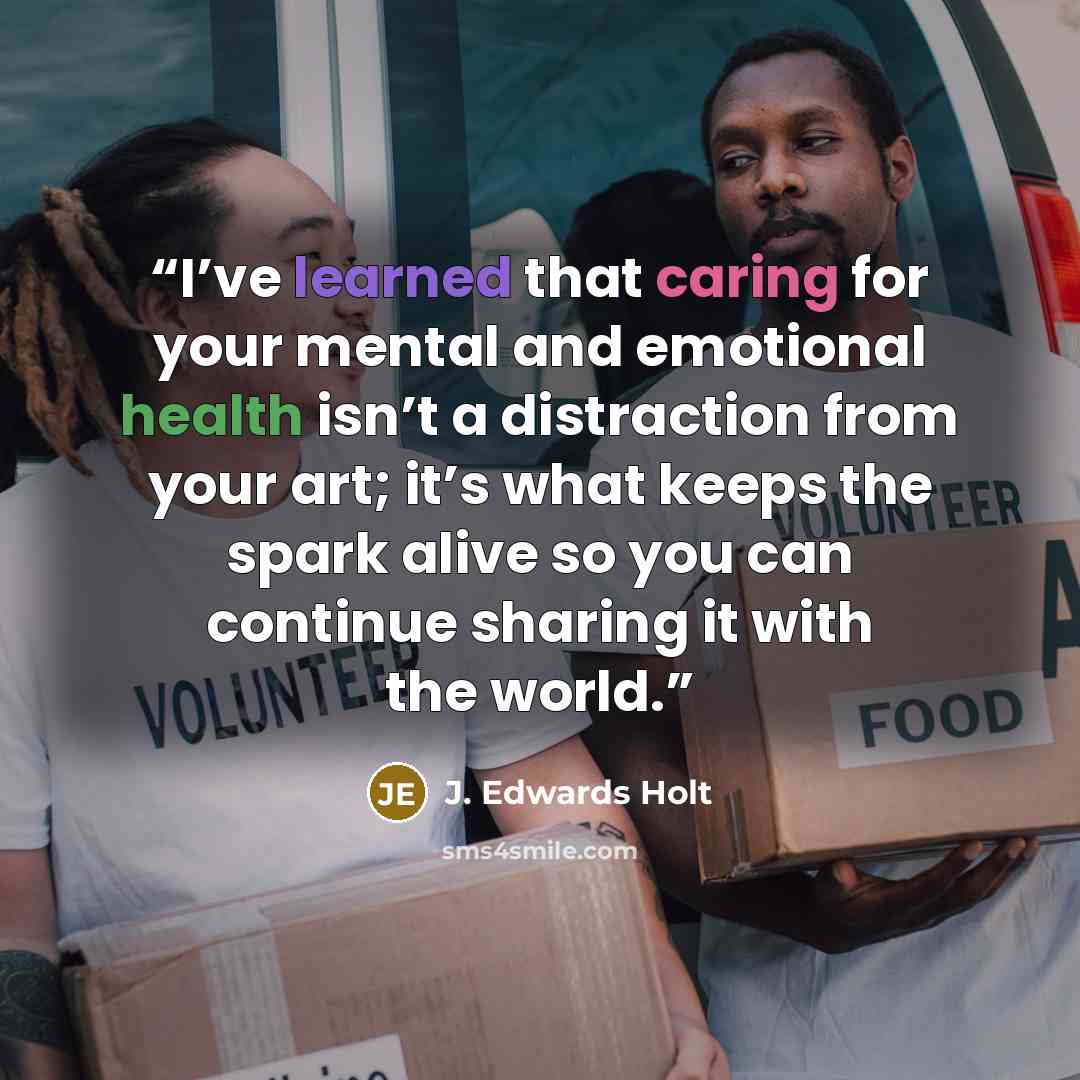 “I’ve learned that caring for your mental and emotional health isn’t a distraction from your art; it’s what keeps the spark alive so you can continue sharing it with the world.” quote by J. Edwards Holt