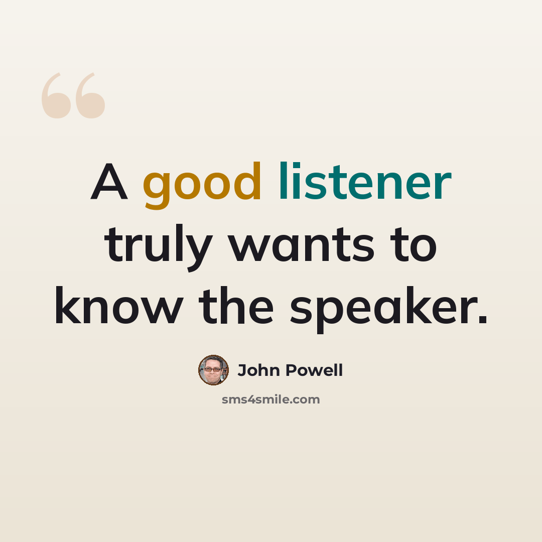 “A good listener truly wants to know the speaker.” quote by John Powell