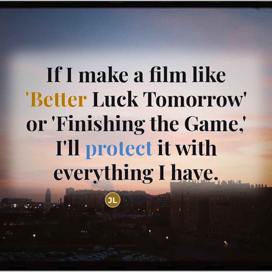 “If I make a film like 'Better Luck Tomorrow' or 'Finishing the Game,' I'll protect it with everything I have.” quote by Justin Lin